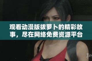 觀看動(dòng)漫版拔蘿卜的精彩故事，盡在網(wǎng)絡(luò)免費(fèi)資源平臺(tái)！