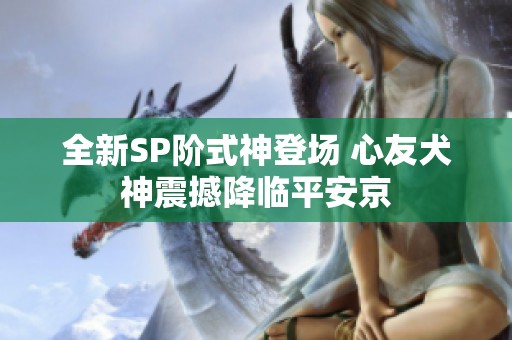 全新SP階式神登場 心友犬神震撼降臨平安京 全新SP階式神登場 心友犬神震撼降臨平安京