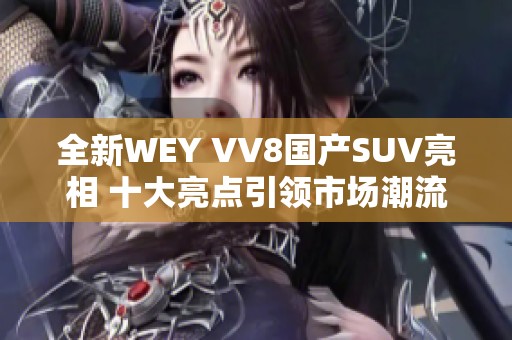全新WEY VV8國(guó)產(chǎn)SUV亮相 十大亮點(diǎn)引領(lǐng)市場(chǎng)潮流