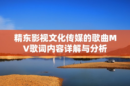 精東影視文化傳媒的歌曲MV歌詞內(nèi)容詳解與分析