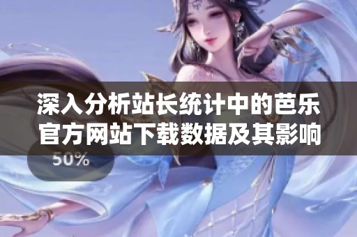深入分析站長統(tǒng)計中的芭樂官方網(wǎng)站下載數(shù)據(jù)及其影響