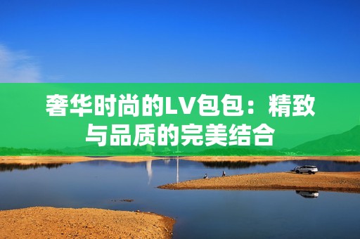 奢華時尚的LV包包：精致與品質(zhì)的完美結(jié)合
