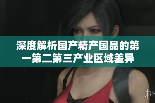 深度解析國產精產國品的第一第二第三產業(yè)區(qū)域差異