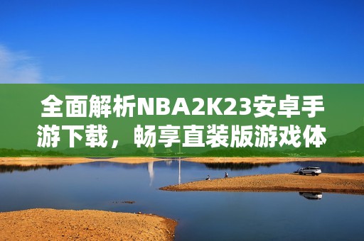 全面解析NBA2K23安卓手游下載，暢享直裝版游戲體驗
