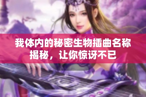 我體內的秘密生物插曲名稱揭秘，讓你驚訝不已
