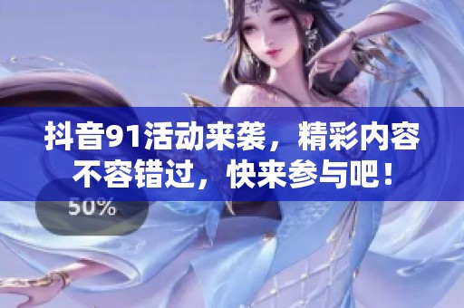 抖音91活動來襲，精彩內(nèi)容不容錯(cuò)過，快來參與吧！
