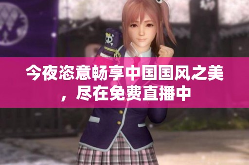 今夜恣意暢享中國(guó)國(guó)風(fēng)之美，盡在免費(fèi)直播中