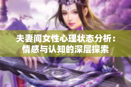 夫妻間女性心理狀態(tài)分析：情感與認(rèn)知的深層探索