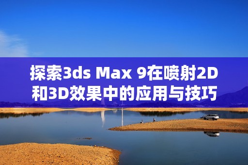探索3ds Max 9在噴射2D和3D效果中的應(yīng)用與技巧