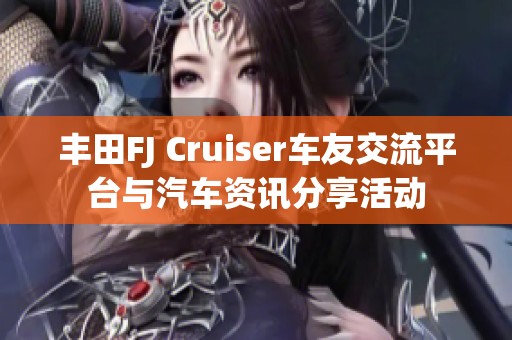 豐田FJ Cruiser車(chē)友交流平臺(tái)與汽車(chē)資訊分享活動(dòng)