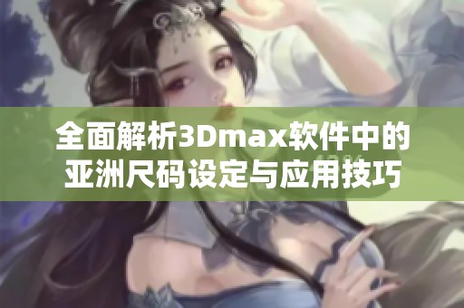 全面解析3Dmax軟件中的亞洲尺碼設(shè)定與應(yīng)用技巧