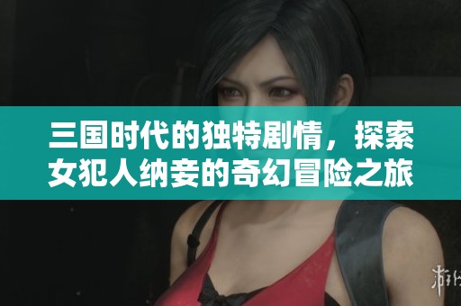三國時代的獨(dú)特劇情，探索女犯人納妾的奇幻冒險(xiǎn)之旅