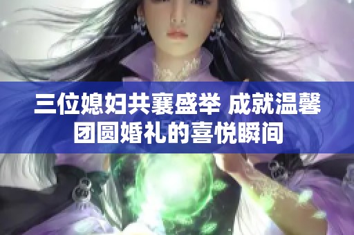 三位媳婦共襄盛舉 成就溫馨團(tuán)圓婚禮的喜悅瞬間