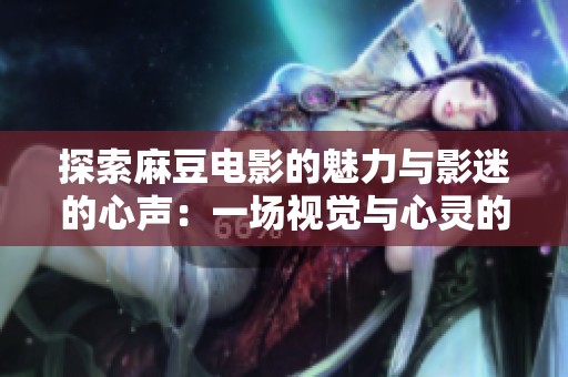 探索麻豆電影的魅力與影迷的心聲：一場視覺與心靈的盛宴