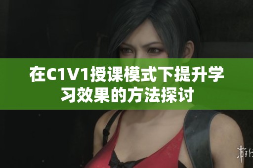 在C1V1授課模式下提升學(xué)習(xí)效果的方法探討