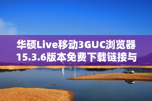 華碩Live移動3GUC瀏覽器15.3.6版本免費(fèi)下載鏈接與安裝指南