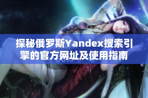 探秘俄羅斯Yandex搜索引擎的官方網(wǎng)址及使用指南