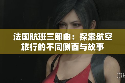 法國航班三部曲：探索航空旅行的不同側面與故事