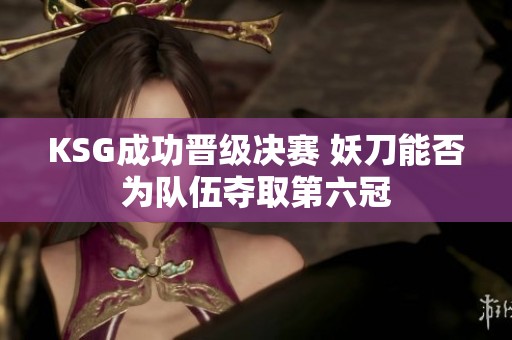 KSG成功晉級決賽 妖刀能否為隊(duì)伍奪取第六冠