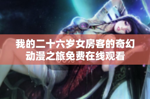 我的二十六歲女房客的奇幻動(dòng)漫之旅免費(fèi)在線觀看 我的二十六歲女房客的奇幻動(dòng)漫之旅免費(fèi)在線觀看