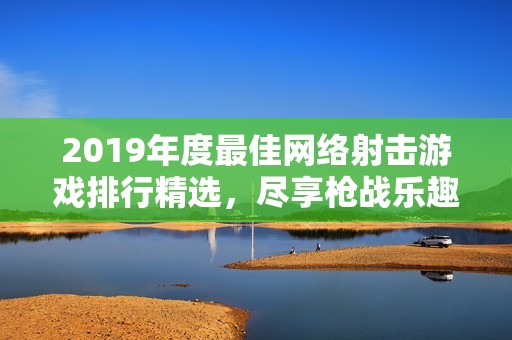 2019年度最佳網(wǎng)絡(luò)射擊游戲排行精選，盡享槍戰(zhàn)樂趣與刺激體驗(yàn)