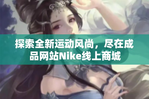 探索全新運動風尚，盡在成品網(wǎng)站Nike線上商城