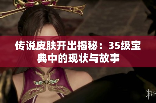 傳說(shuō)皮膚開出揭秘:35級(jí)寶典中的現(xiàn)狀與故事 傳說(shuō)皮膚開出揭秘:35級(jí)寶典中的現(xiàn)狀與故事
