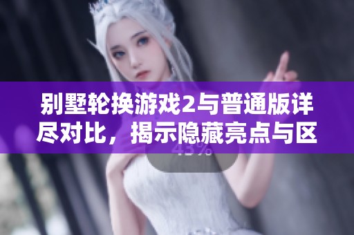 別墅輪換游戲2與普通版詳盡對(duì)比，揭示隱藏亮點(diǎn)與區(qū)別