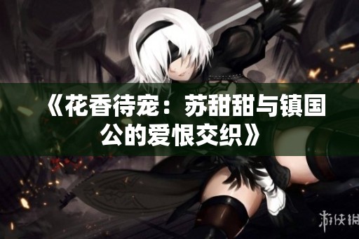 《花香待寵:蘇甜甜與鎮(zhèn)國公的愛恨交織》 《花香待寵:蘇甜甜與鎮(zhèn)國公的愛恨交織》