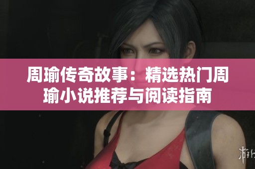 周瑜傳奇故事：精選熱門周瑜小說推薦與閱讀指南