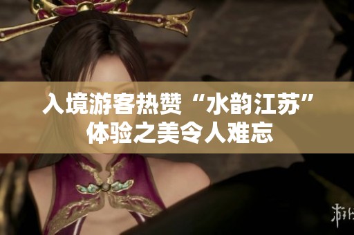 入境游客熱贊“水韻江蘇” 體驗(yàn)之美令人難忘