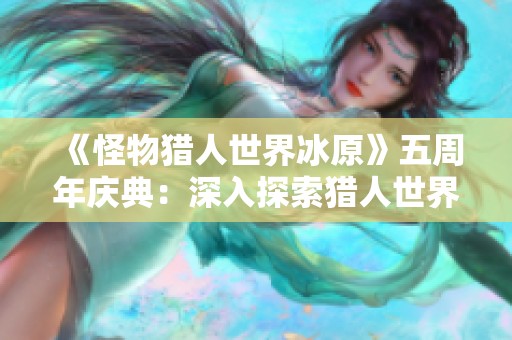 《怪物獵人世界冰原》五周年慶典：深入探索獵人世界的無盡魅力與傳奇