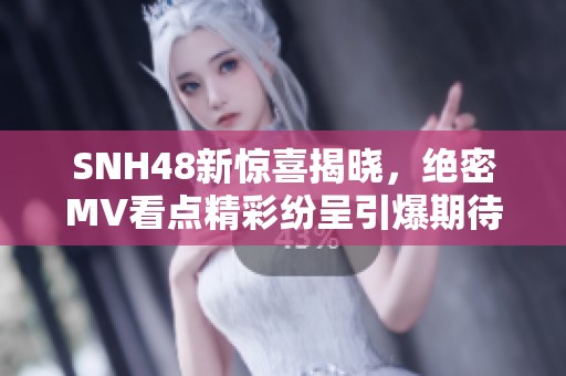 SNH48新驚喜揭曉，絕密MV看點精彩紛呈引爆期待