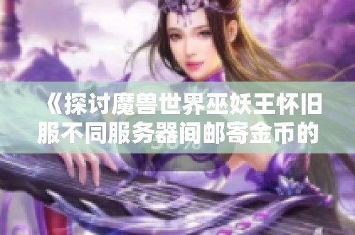 《探討魔獸世界巫妖王懷舊服不同服務(wù)器間郵寄金幣的可能性》