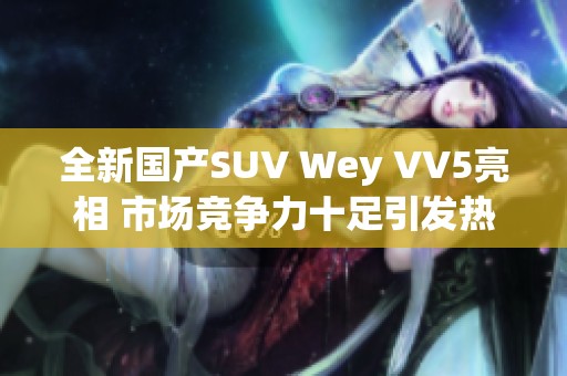 全新國(guó)產(chǎn)SUV Wey VV5亮相 市場(chǎng)競(jìng)爭(zhēng)力十足引發(fā)熱議