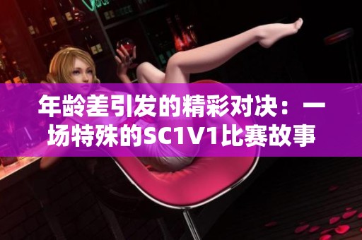 年齡差引發(fā)的精彩對(duì)決：一場(chǎng)特殊的SC1V1比賽故事
