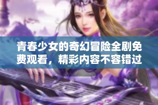 青春少女的奇幻冒險(xiǎn)全劇免費(fèi)觀看，精彩內(nèi)容不容錯(cuò)過(guò)