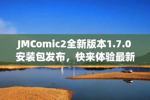 JMComic2全新版本1.7.0安裝包發(fā)布，快來(lái)體驗(yàn)最新功能與優(yōu)化！