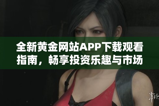 全新黃金網(wǎng)站APP下載觀看指南，暢享投資樂趣與市場(chǎng)動(dòng)態(tài)