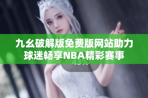 九幺破解版免費(fèi)版網(wǎng)站助力球迷暢享NBA精彩賽事