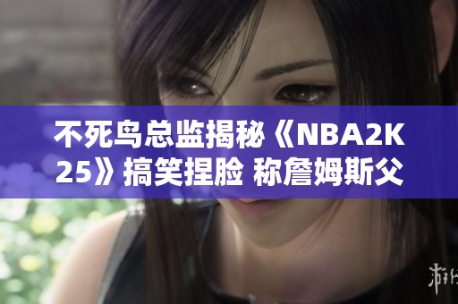不死鳥總監(jiān)揭秘《NBA2K25》搞笑捏臉 稱詹姆斯父子同臺(tái)畫風(fēng)獨(dú)特 不死鳥總監(jiān)揭秘《NBA2K25》搞笑捏臉 稱詹姆斯父子同臺(tái)畫風(fēng)獨(dú)特