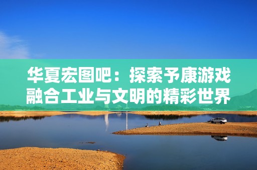 華夏宏圖吧：探索予康游戲融合工業(yè)與文明的精彩世界