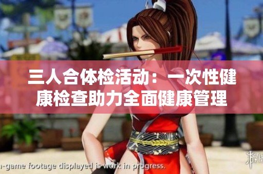 三人合體檢活動(dòng)：一次性健康檢查助力全面健康管理