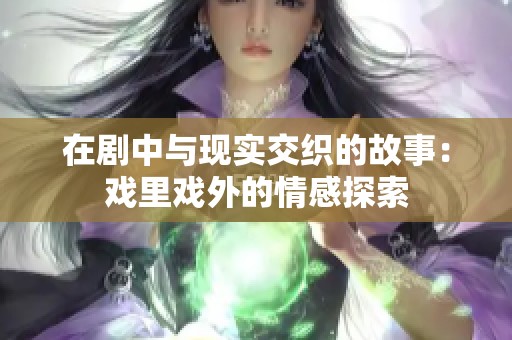 在劇中與現(xiàn)實(shí)交織的故事：戲里戲外的情感探索