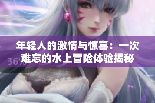 年輕人的激情與驚喜：一次難忘的水上冒險體驗揭秘