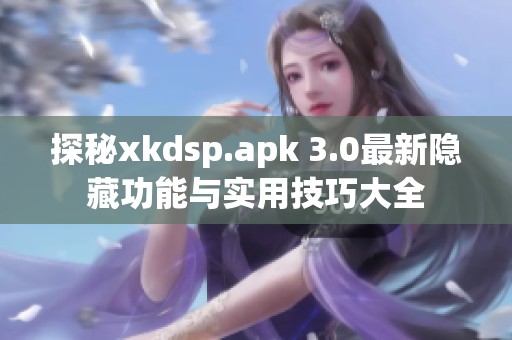 探秘xkdsp.apk 3.0最新隱藏功能與實(shí)用技巧大全