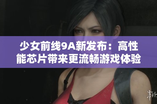 少女前線9A新發(fā)布：高性能芯片帶來更流暢游戲體驗