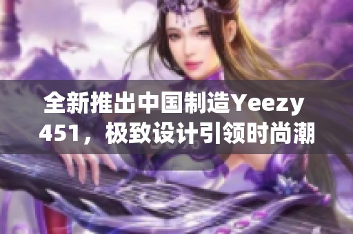 全新推出中國制造Yeezy 451，極致設(shè)計引領(lǐng)時尚潮流