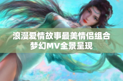 浪漫愛情故事最美情侶組合夢幻MV全景呈現(xiàn)