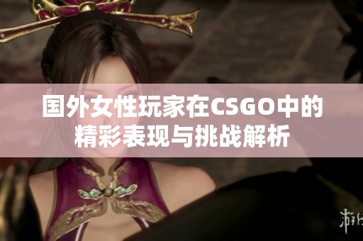 國外女性玩家在CSGO中的精彩表現(xiàn)與挑戰(zhàn)解析